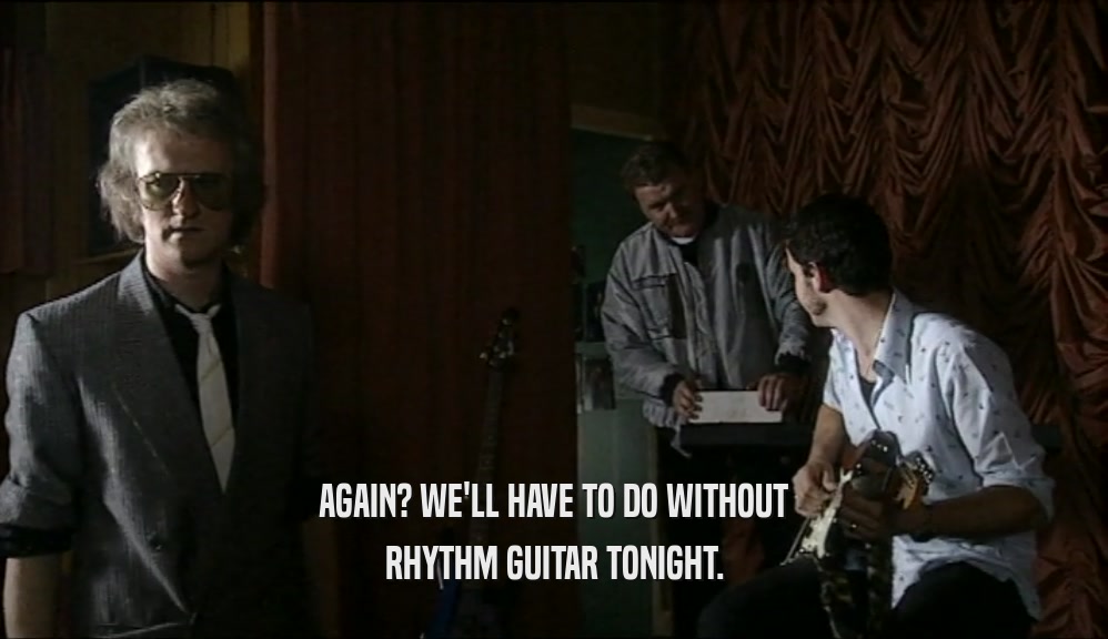 AGAIN? WE'LL HAVE TO DO WITHOUT RHYTHM GUITAR TONIGHT. 