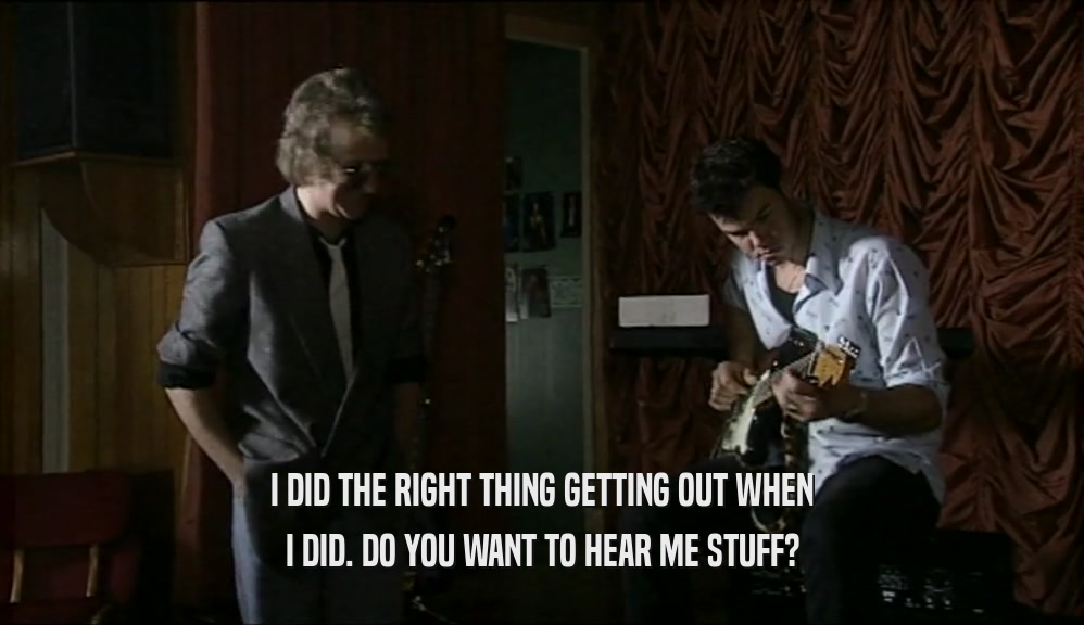 I DID THE RIGHT THING GETTING OUT WHEN I DID. DO YOU WANT TO HEAR ME STUFF? 