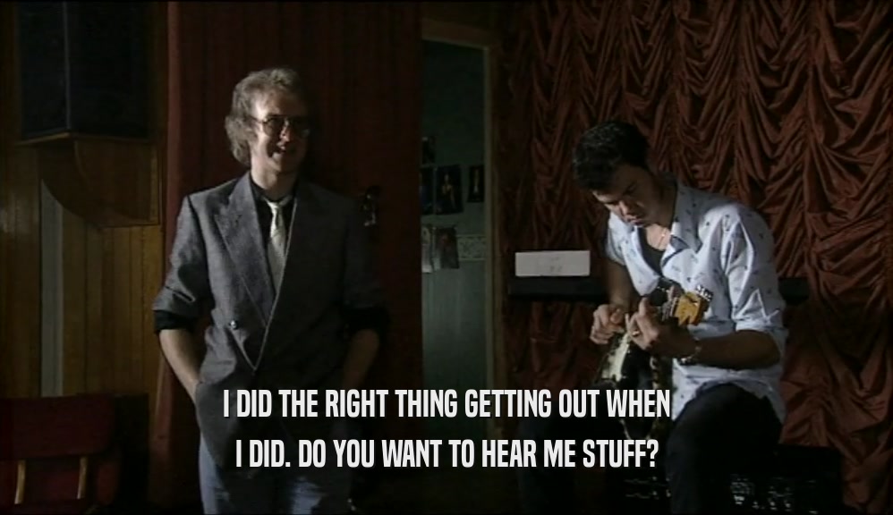 I DID THE RIGHT THING GETTING OUT WHEN I DID. DO YOU WANT TO HEAR ME STUFF? 
