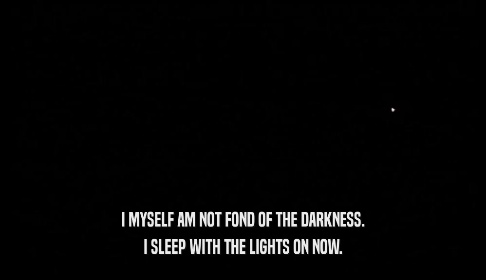 I MYSELF AM NOT FOND OF THE DARKNESS. I SLEEP WITH THE LIGHTS ON NOW. 