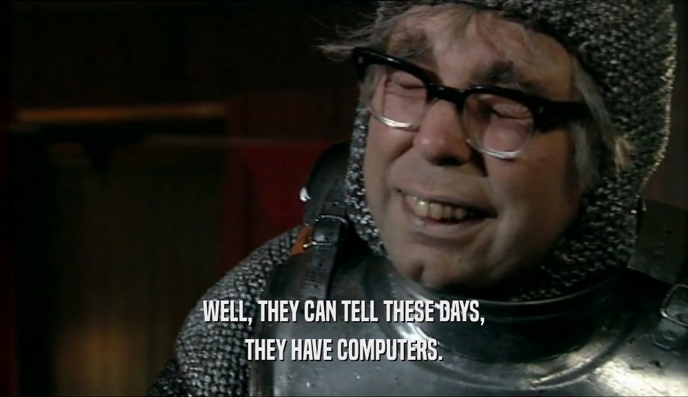 WELL, THEY CAN TELL THESE DAYS, THEY HAVE COMPUTERS. 