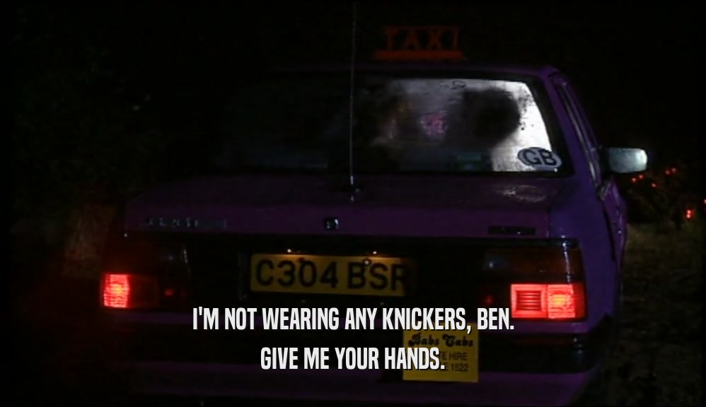 I'M NOT WEARING ANY KNICKERS, BEN. GIVE ME YOUR HANDS. 