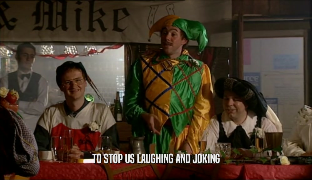 TO STOP US LAUGHING AND JOKING  
