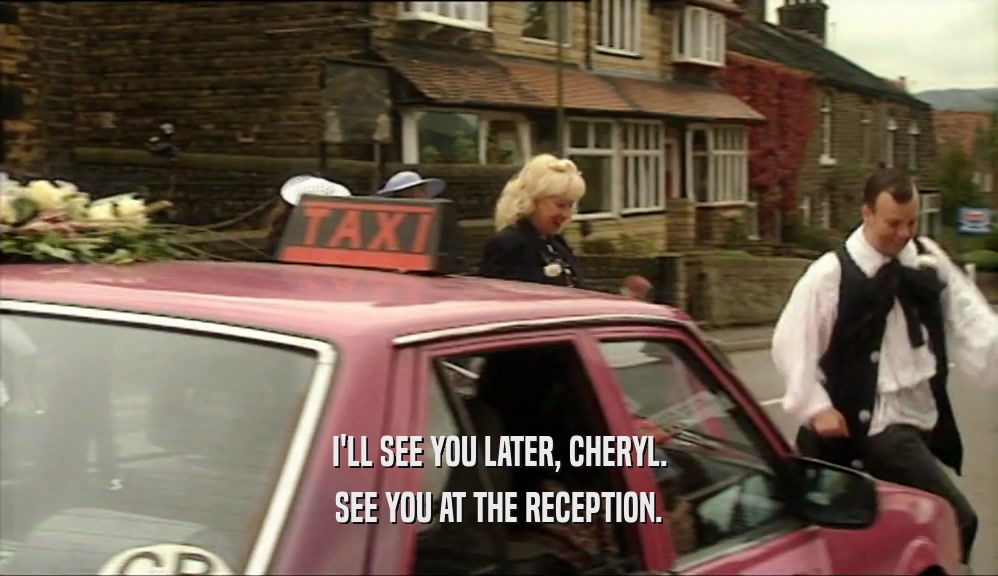 I'LL SEE YOU LATER, CHERYL.
 SEE YOU AT THE RECEPTION.
 