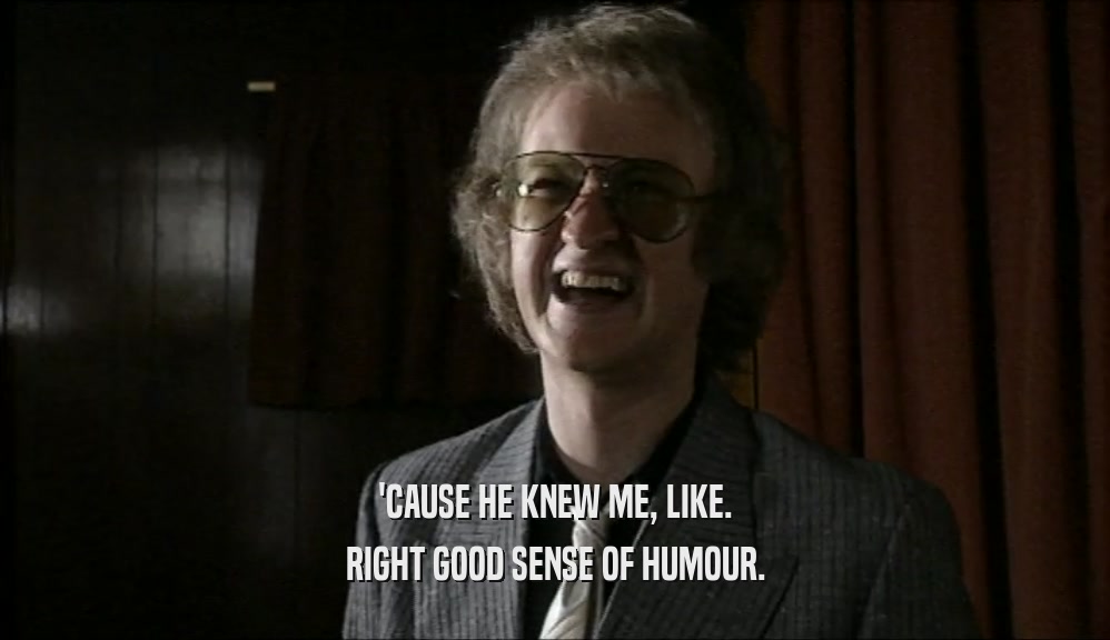 'CAUSE HE KNEW ME, LIKE. RIGHT GOOD SENSE OF HUMOUR. 