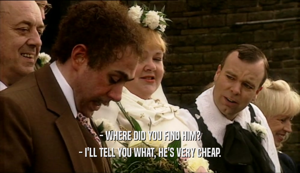 - WHERE DID YOU FIND HIM? - I'LL TELL YOU WHAT, HE'S VERY CHEAP. 