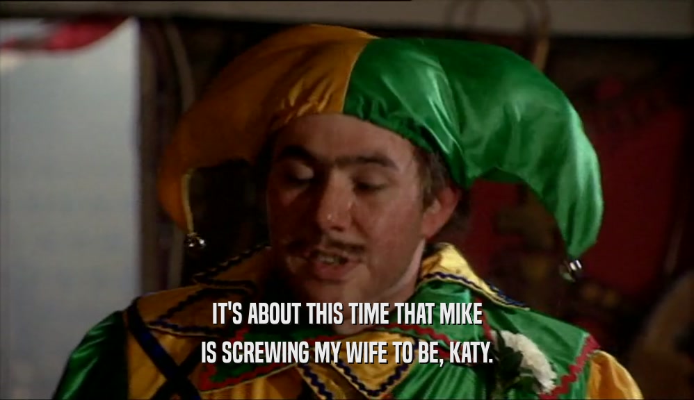 IT'S ABOUT THIS TIME THAT MIKE IS SCREWING MY WIFE TO BE, KATY. 