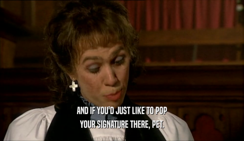 AND IF YOU'D JUST LIKE TO POP YOUR SIGNATURE THERE, PET. 
