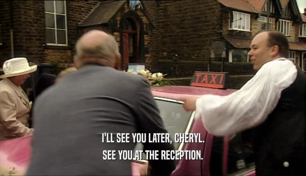 I'LL SEE YOU LATER, CHERYL. SEE YOU AT THE RECEPTION. 