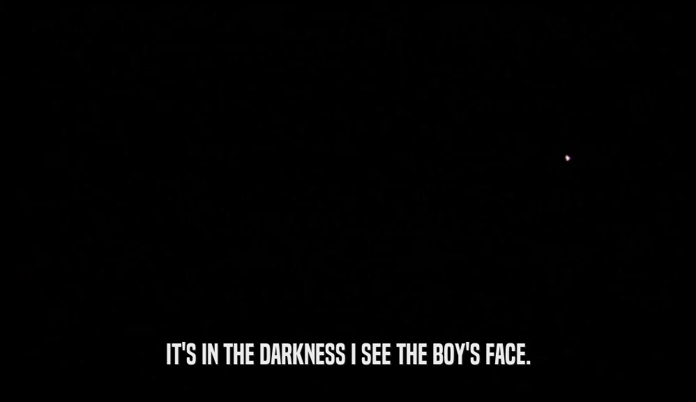 IT'S IN THE DARKNESS I SEE THE BOY'S FACE.  