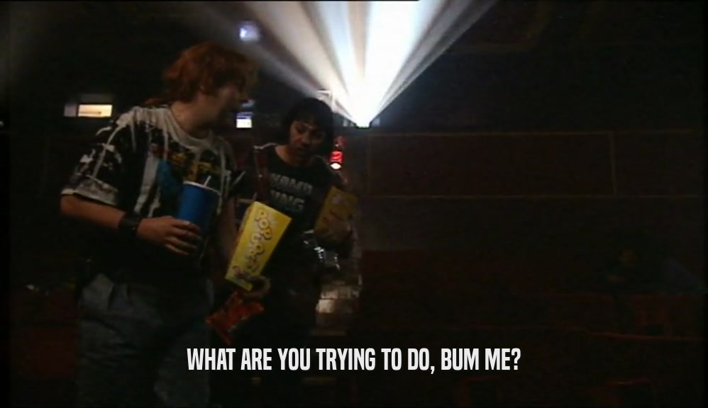 WHAT ARE YOU TRYING TO DO, BUM ME?  