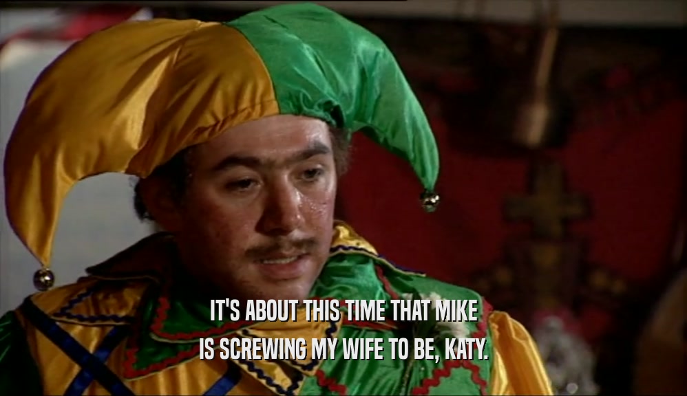 IT'S ABOUT THIS TIME THAT MIKE IS SCREWING MY WIFE TO BE, KATY. 