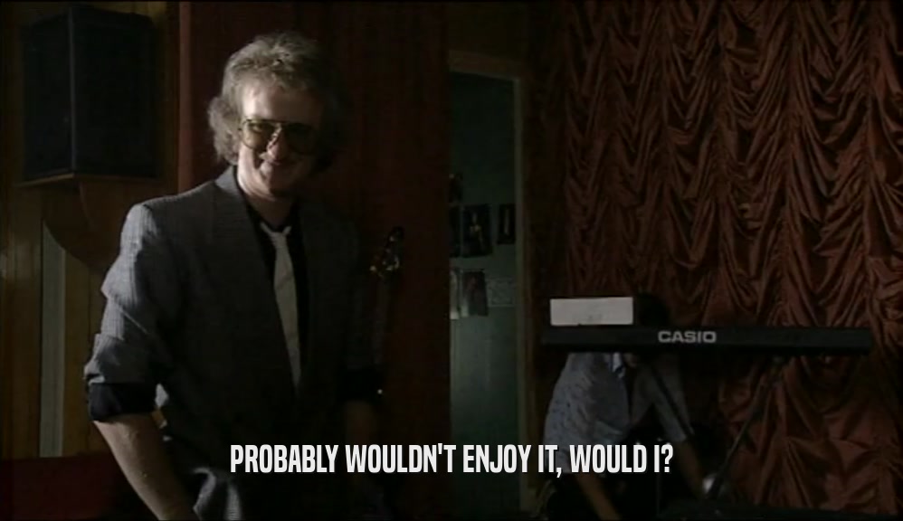 PROBABLY WOULDN'T ENJOY IT, WOULD I?  