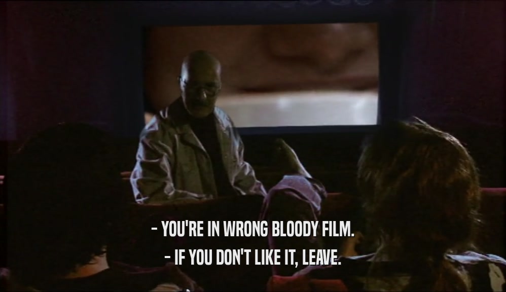 - YOU'RE IN WRONG BLOODY FILM. - IF YOU DON'T LIKE IT, LEAVE. 
