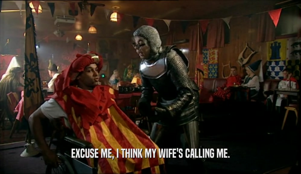 EXCUSE ME, I THINK MY WIFE'S CALLING ME.  