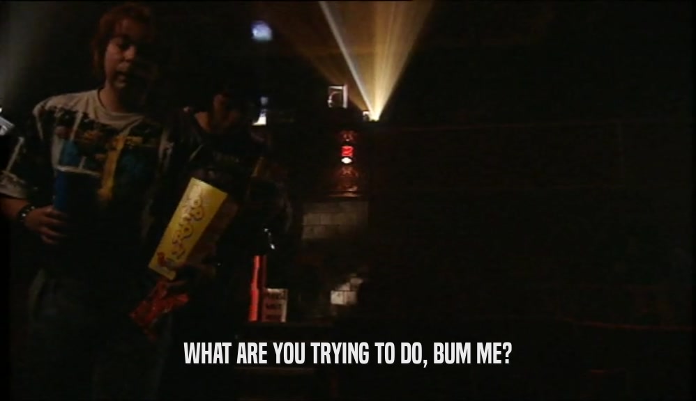 WHAT ARE YOU TRYING TO DO, BUM ME?  