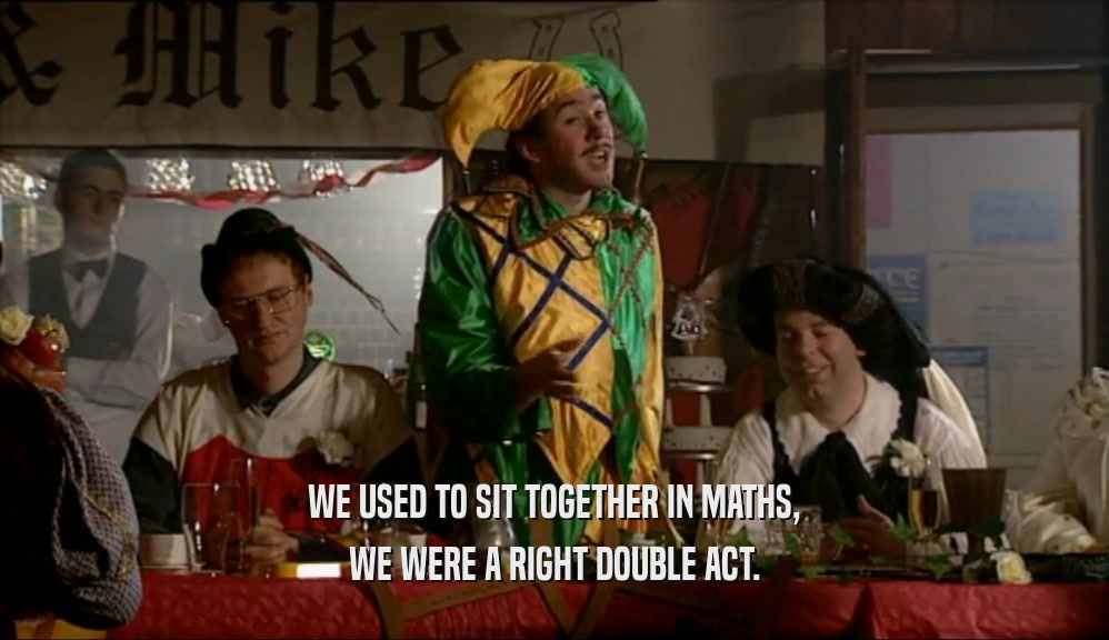WE USED TO SIT TOGETHER IN MATHS, WE WERE A RIGHT DOUBLE ACT. 