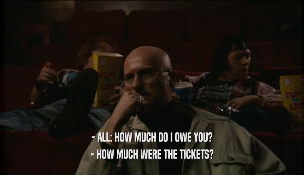 - ALL: HOW MUCH DO I OWE YOU?
 - HOW MUCH WERE THE TICKETS?
 