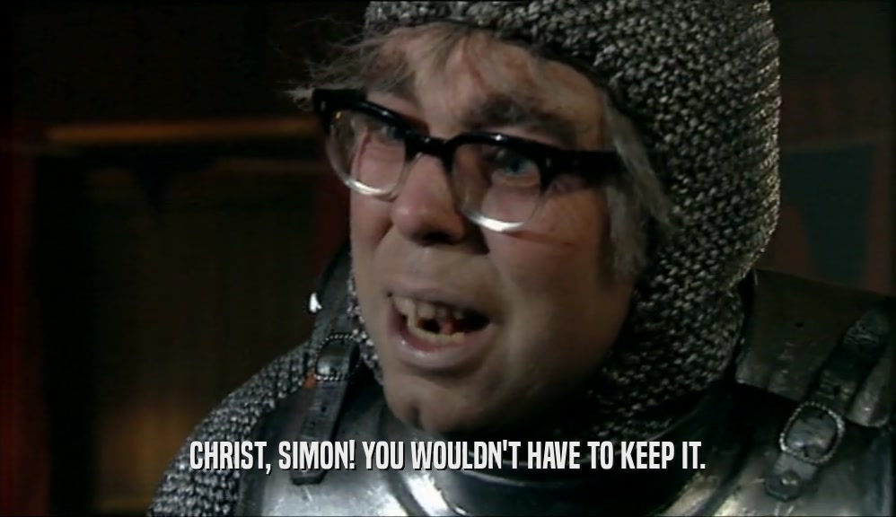 CHRIST, SIMON! YOU WOULDN'T HAVE TO KEEP IT.  