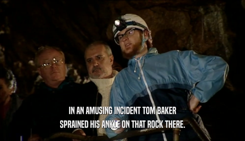 IN AN AMUSING INCIDENT TOM BAKER
 SPRAINED HIS ANKLE ON THAT ROCK THERE.
 