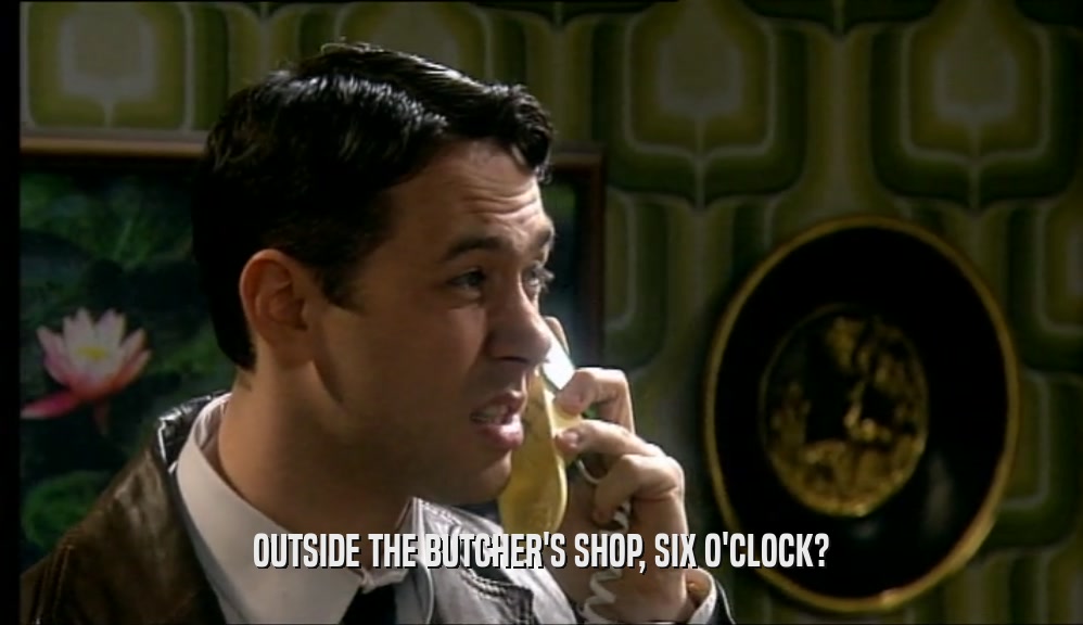 OUTSIDE THE BUTCHER'S SHOP, SIX O'CLOCK?  