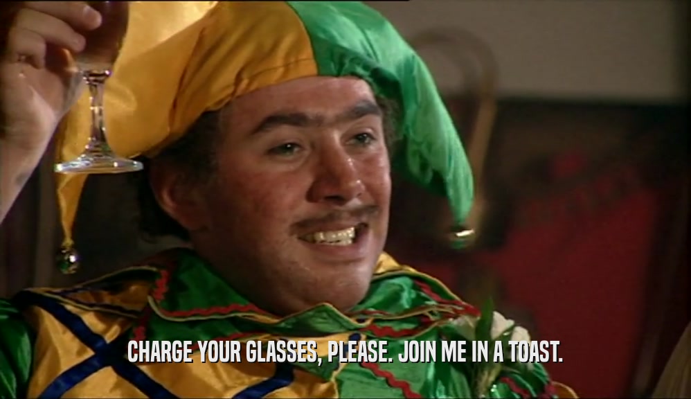 CHARGE YOUR GLASSES, PLEASE. JOIN ME IN A TOAST.  