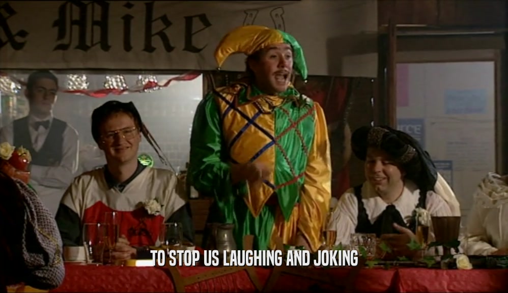 TO STOP US LAUGHING AND JOKING  