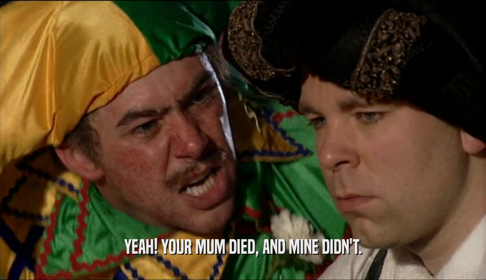 YEAH! YOUR MUM DIED, AND MINE DIDN'T.  