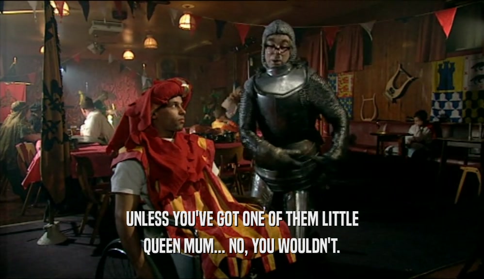 UNLESS YOU'VE GOT ONE OF THEM LITTLE QUEEN MUM... NO, YOU WOULDN'T. 