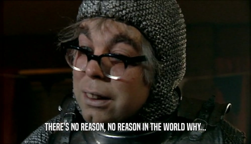 THERE'S NO REASON, NO REASON IN THE WORLD WHY...  