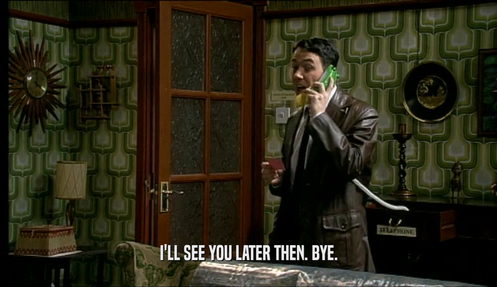 I'LL SEE YOU LATER THEN. BYE.  