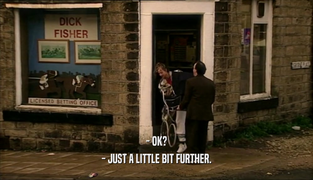 - OK? - JUST A LITTLE BIT FURTHER. 