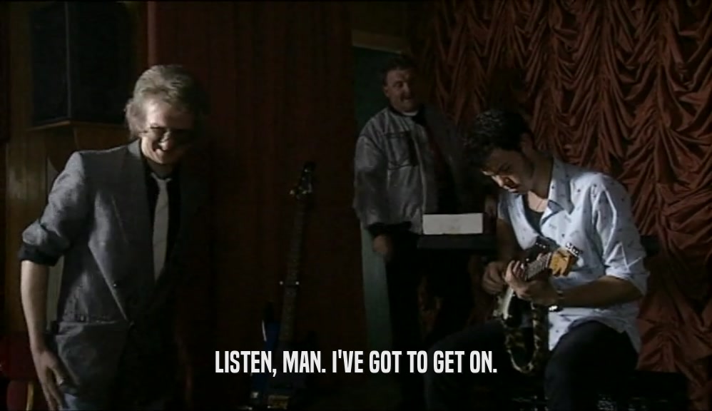 LISTEN, MAN. I'VE GOT TO GET ON.  