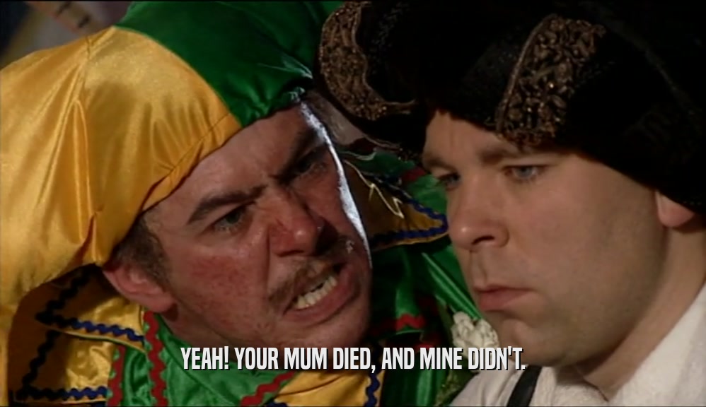 YEAH! YOUR MUM DIED, AND MINE DIDN'T.  