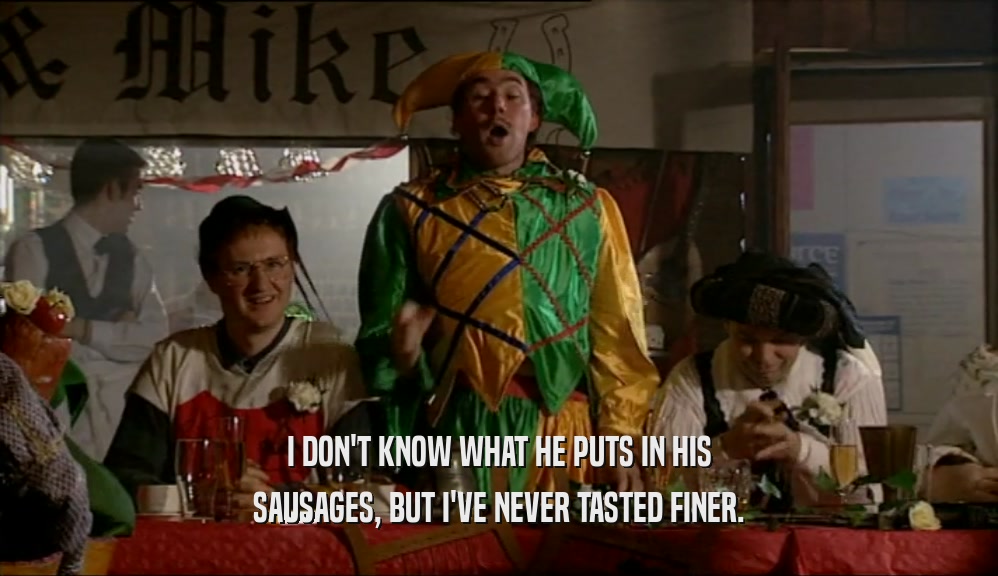 I DON'T KNOW WHAT HE PUTS IN HIS SAUSAGES, BUT I'VE NEVER TASTED FINER. 