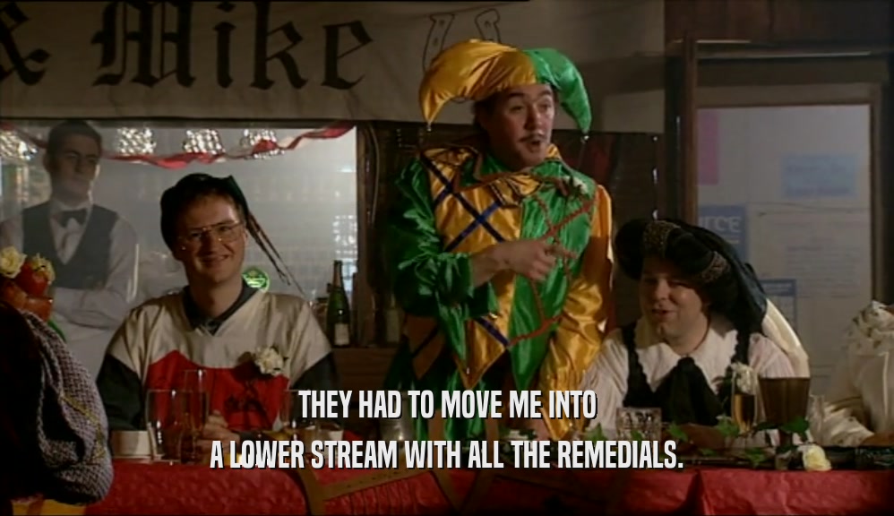THEY HAD TO MOVE ME INTO A LOWER STREAM WITH ALL THE REMEDIALS. 