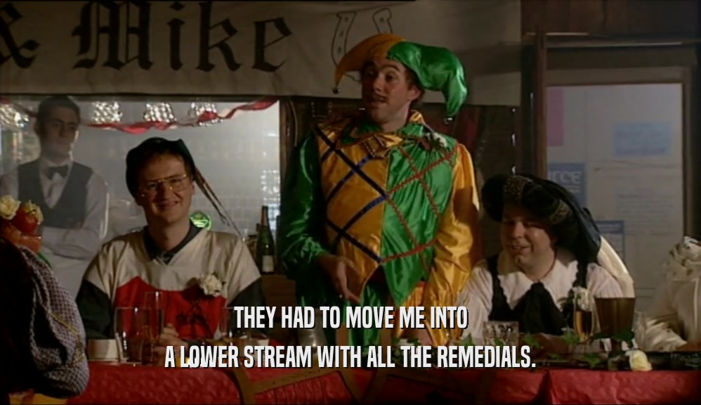 THEY HAD TO MOVE ME INTO A LOWER STREAM WITH ALL THE REMEDIALS. 