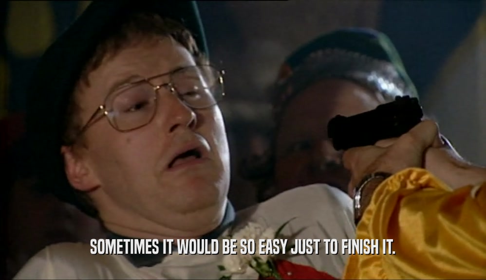 SOMETIMES IT WOULD BE SO EASY JUST TO FINISH IT.  
