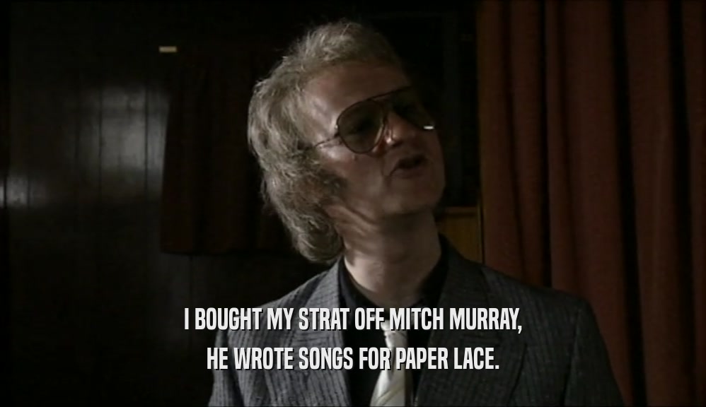 I BOUGHT MY STRAT OFF MITCH MURRAY, HE WROTE SONGS FOR PAPER LACE. 