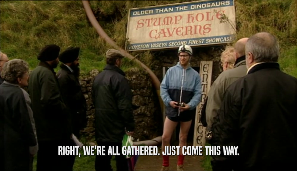 RIGHT, WE'RE ALL GATHERED. JUST COME THIS WAY.  