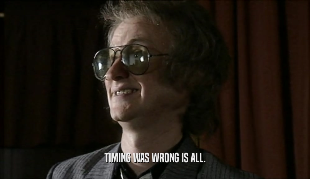 TIMING WAS WRONG IS ALL.  
