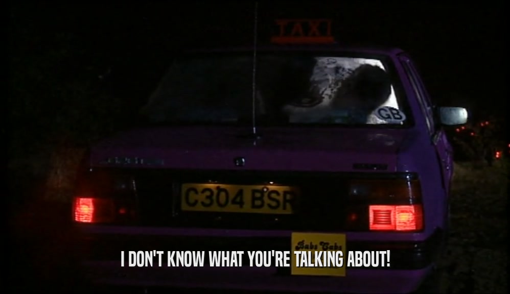 I DON'T KNOW WHAT YOU'RE TALKING ABOUT!  