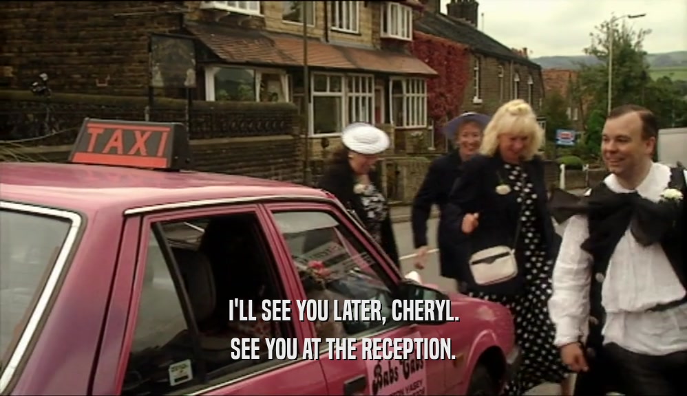 I'LL SEE YOU LATER, CHERYL. SEE YOU AT THE RECEPTION. 