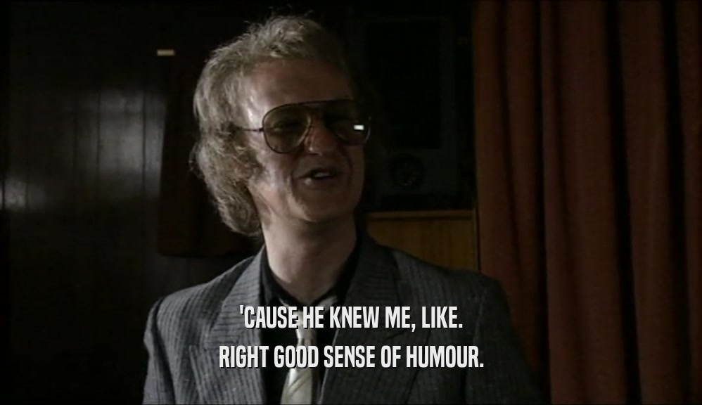 'CAUSE HE KNEW ME, LIKE. RIGHT GOOD SENSE OF HUMOUR. 