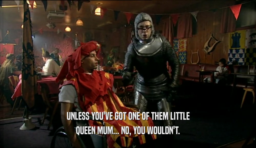 UNLESS YOU'VE GOT ONE OF THEM LITTLE QUEEN MUM... NO, YOU WOULDN'T. 