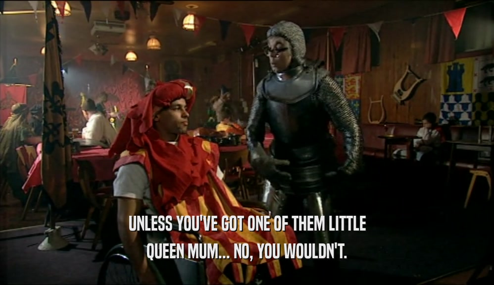 UNLESS YOU'VE GOT ONE OF THEM LITTLE QUEEN MUM... NO, YOU WOULDN'T. 
