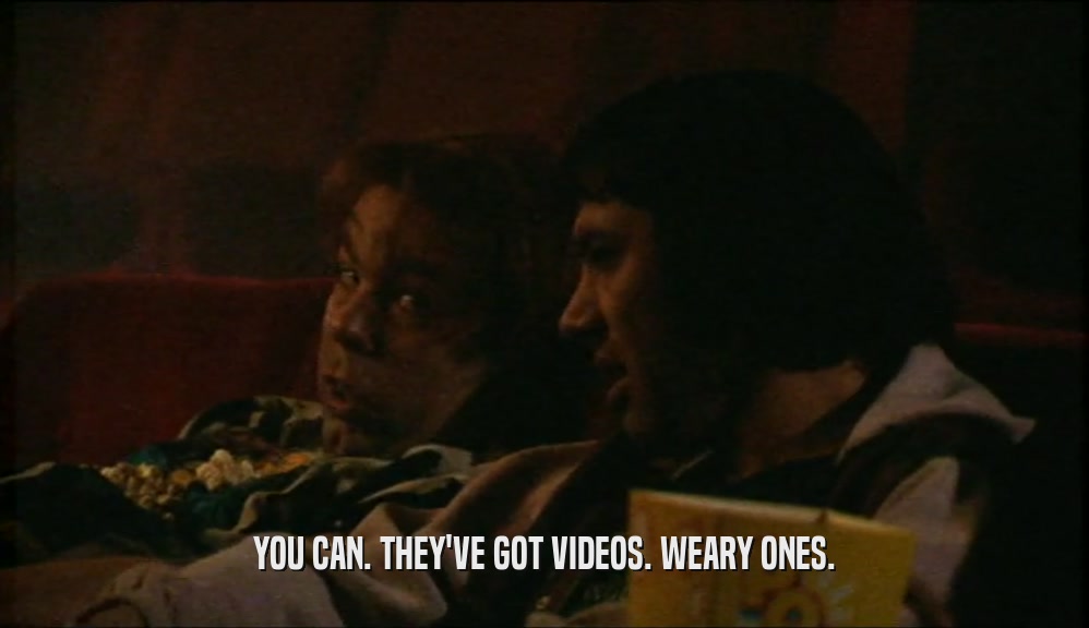 YOU CAN. THEY'VE GOT VIDEOS. WEARY ONES.  