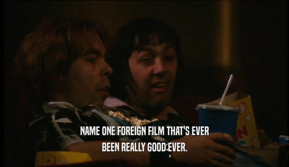 NAME ONE FOREIGN FILM THAT'S EVER
 BEEN REALLY GOOD EVER.
 