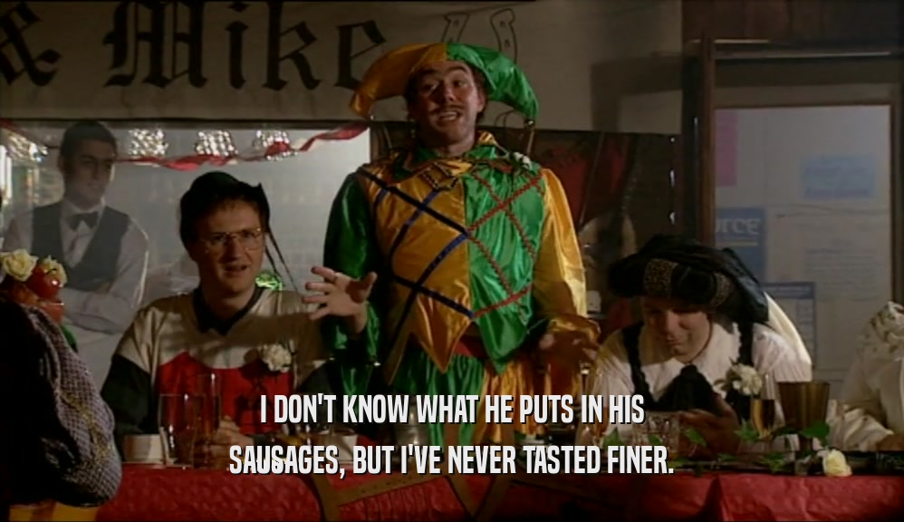 I DON'T KNOW WHAT HE PUTS IN HIS SAUSAGES, BUT I'VE NEVER TASTED FINER. 
