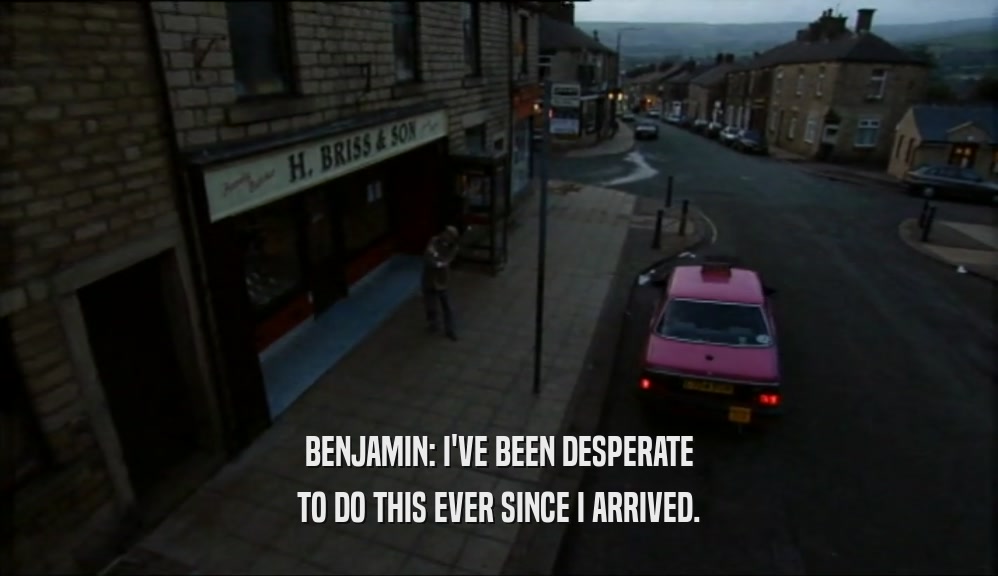 BENJAMIN: I'VE BEEN DESPERATE TO DO THIS EVER SINCE I ARRIVED. 